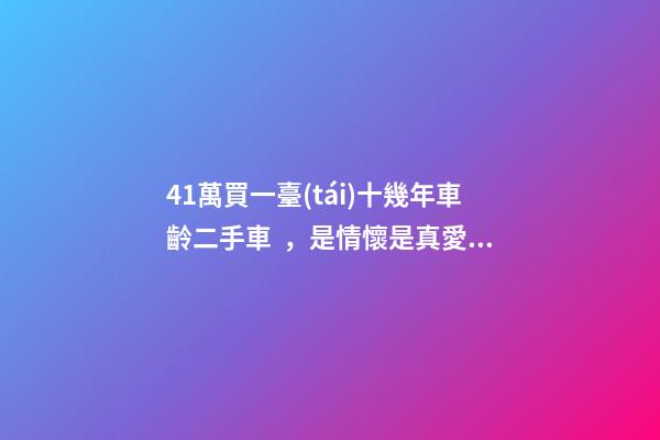 41萬買一臺(tái)十幾年車齡二手車，是情懷是真愛還是不理智？